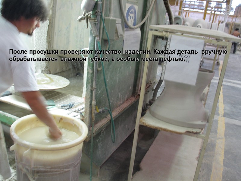 После просушки проверяют качество  изделий. Каждая деталь  вручную обрабатывается влажной губкой, а